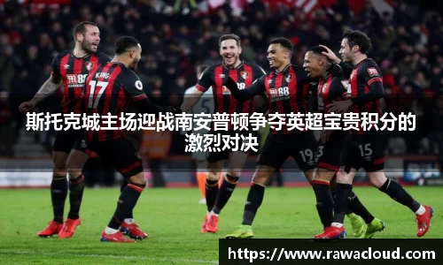 斯托克城主场迎战南安普顿争夺英超宝贵积分的激烈对决