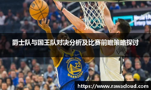 爵士队与国王队对决分析及比赛前瞻策略探讨